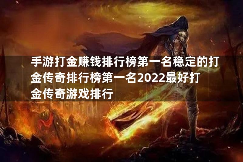 手游打金赚钱排行榜第一名稳定的打金传奇排行榜第一名2022最好打金传奇游戏排行