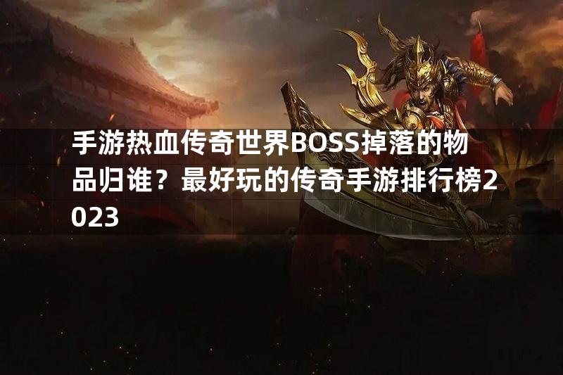 手游热血传奇世界BOSS掉落的物品归谁？最好玩的传奇手游排行榜2023