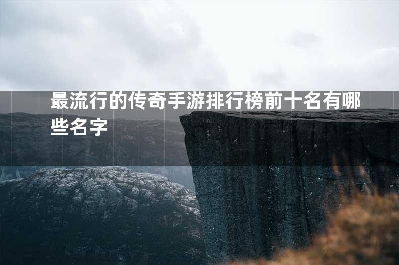 最流行的传奇手游排行榜前十名有哪些名字