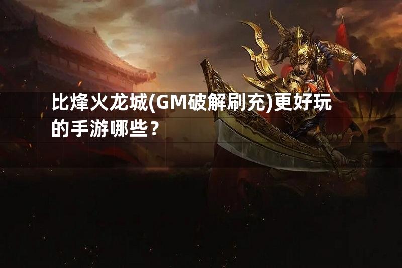 比烽火龙城(GM破解刷充)更好玩的手游哪些？