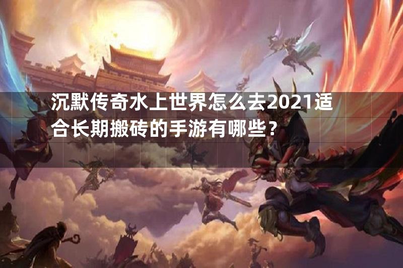 沉默传奇水上世界怎么去2021适合长期搬砖的手游有哪些？