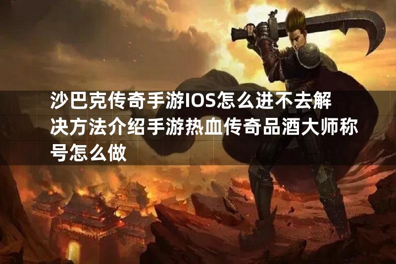 沙巴克传奇手游IOS怎么进不去解决方法介绍手游热血传奇品酒大师称号怎么做