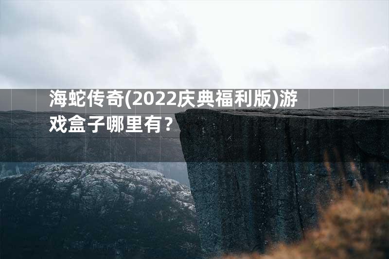 海蛇传奇(2022庆典福利版)游戏盒子哪里有？