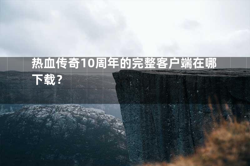 热血传奇10周年的完整客户端在哪下载？