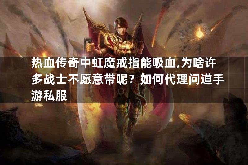 热血传奇中虹魔戒指能吸血,为啥许多战士不愿意带呢？如何代理问道手游私服