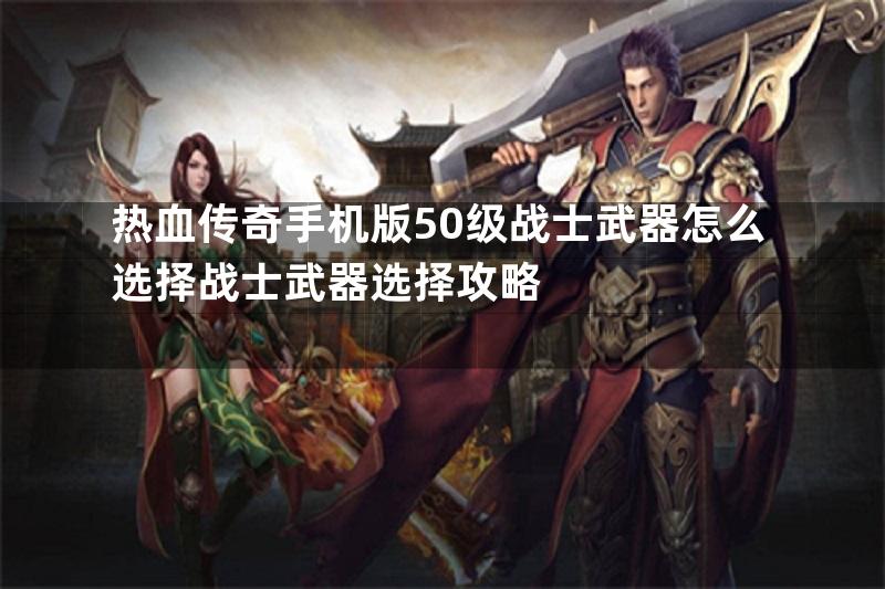 热血传奇手机版50级战士武器怎么选择战士武器选择攻略