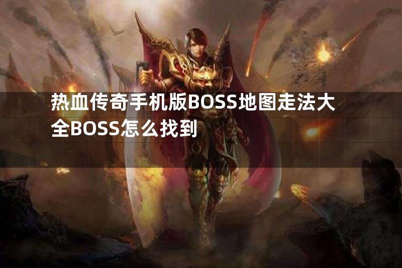 热血传奇手机版BOSS地图走法大全BOSS怎么找到