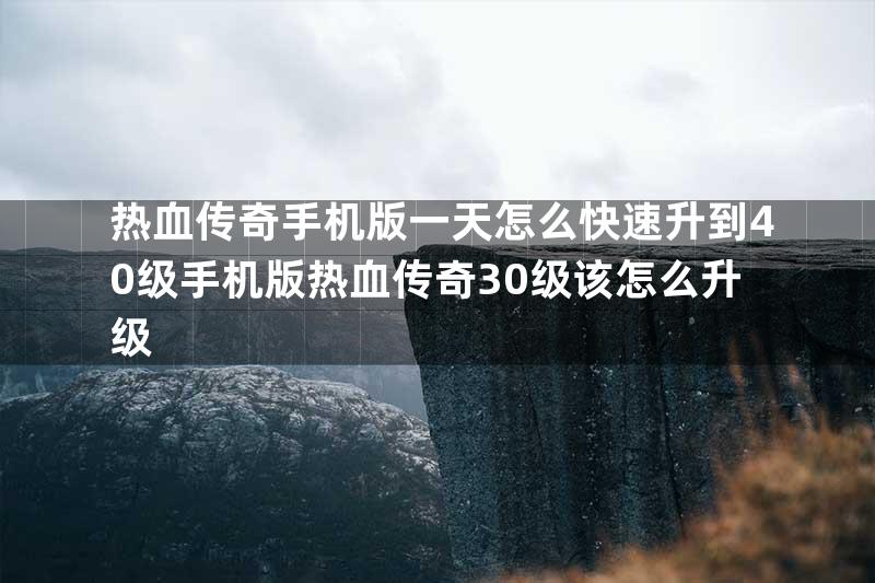 热血传奇手机版一天怎么快速升到40级手机版热血传奇30级该怎么升级