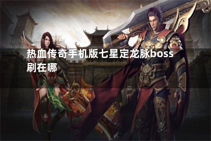 热血传奇手机版七星定龙脉boss刷在哪