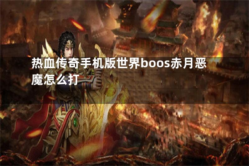 热血传奇手机版世界boos赤月恶魔怎么打