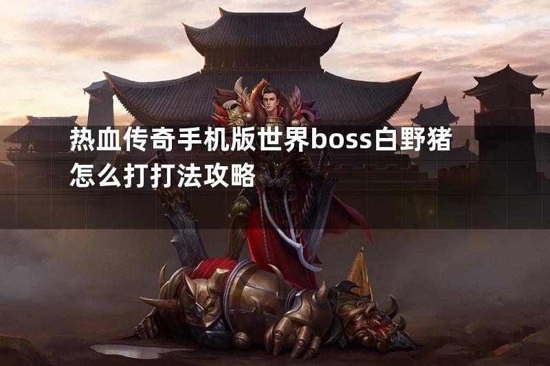 热血传奇手机版世界boss白野猪怎么打打法攻略