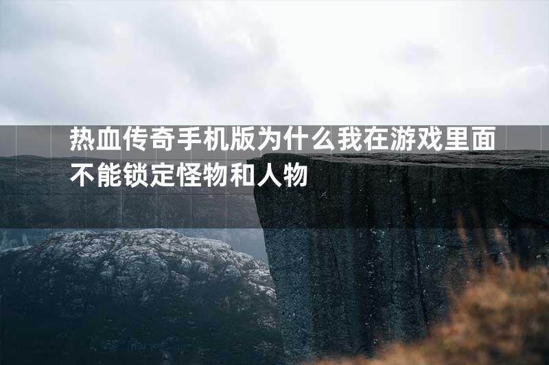 热血传奇手机版为什么我在游戏里面不能锁定怪物和人物