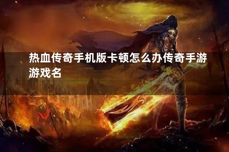 热血传奇手机版卡顿怎么办传奇手游游戏名