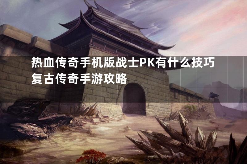 热血传奇手机版战士PK有什么技巧复古传奇手游攻略