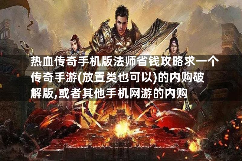 热血传奇手机版法师省钱攻略求一个传奇手游(放置类也可以)的内购破解版,或者其他手机网游的内购