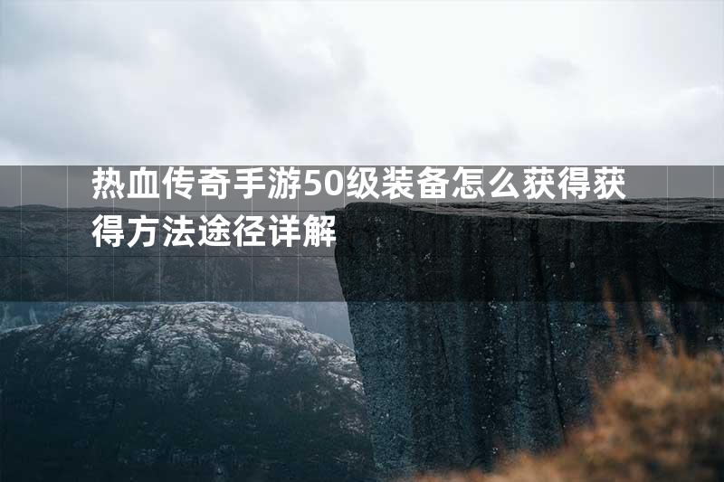 热血传奇手游50级装备怎么获得获得方法途径详解