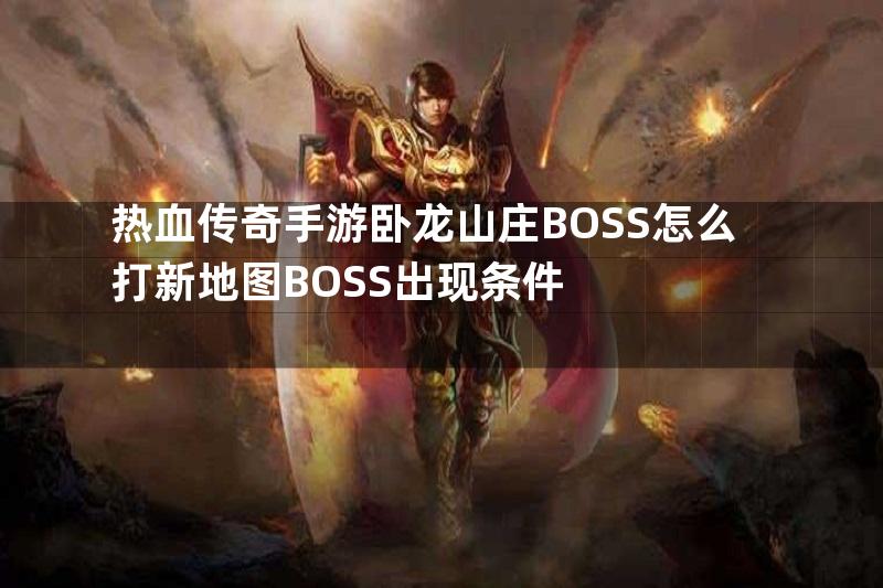 热血传奇手游卧龙山庄BOSS怎么打新地图BOSS出现条件