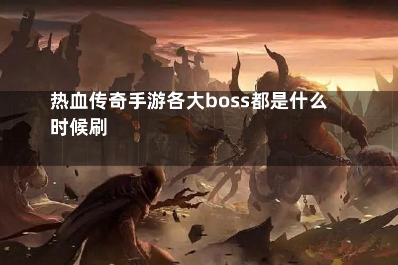 热血传奇手游各大boss都是什么时候刷