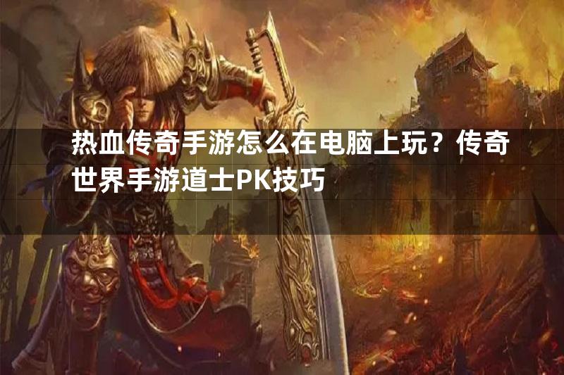 热血传奇手游怎么在电脑上玩？传奇世界手游道士PK技巧