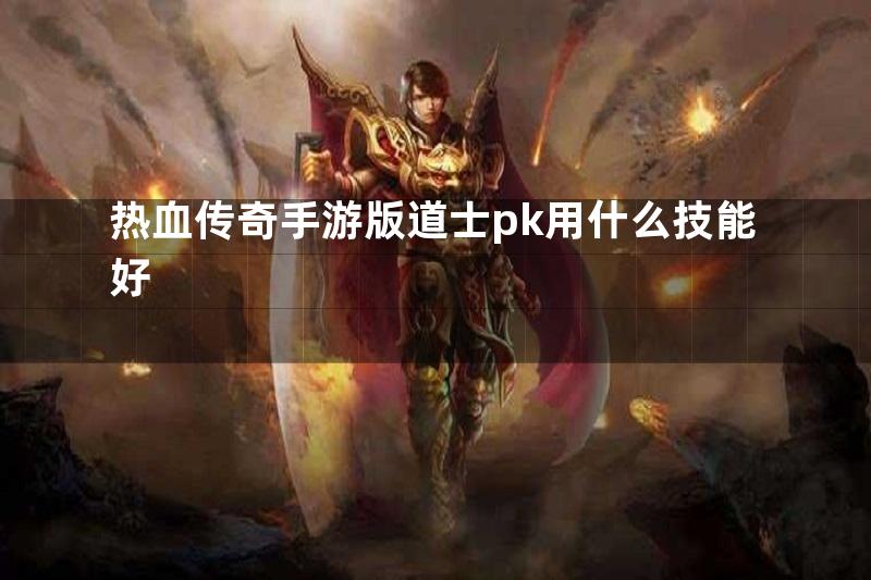 热血传奇手游版道士pk用什么技能好