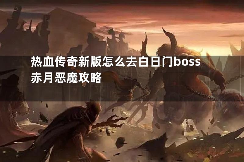 热血传奇新版怎么去白日门boss赤月恶魔攻略