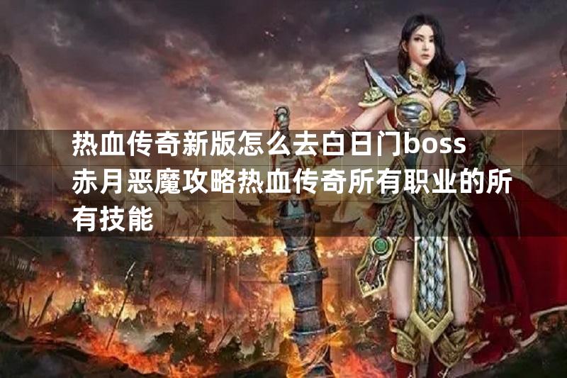 热血传奇新版怎么去白日门boss赤月恶魔攻略热血传奇所有职业的所有技能