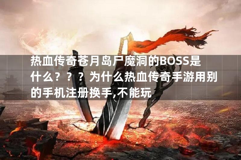 热血传奇苍月岛尸魔洞的BOSS是什么？？？为什么热血传奇手游用别的手机注册换手,不能玩