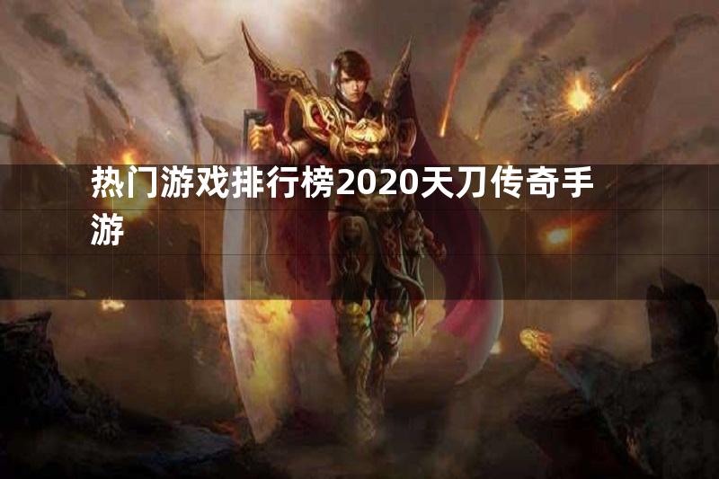 热门游戏排行榜2020天刀传奇手游