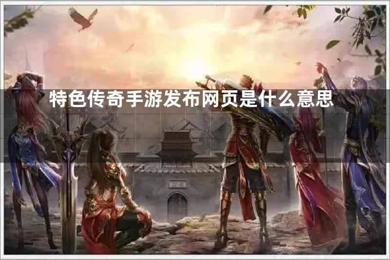 特色传奇手游发布网页是什么意思