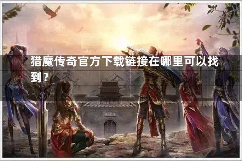 猎魔传奇官方下载链接在哪里可以找到？