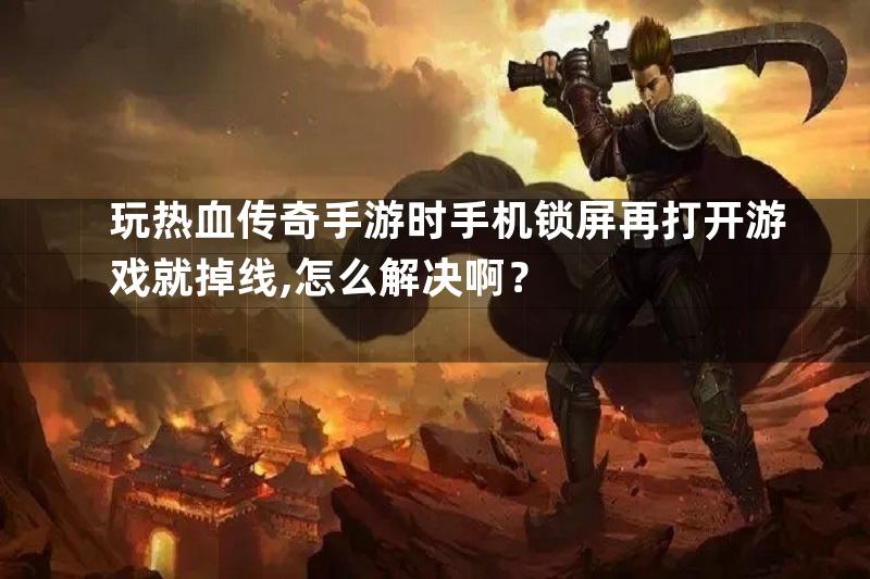 玩热血传奇手游时手机锁屏再打开游戏就掉线,怎么解决啊？