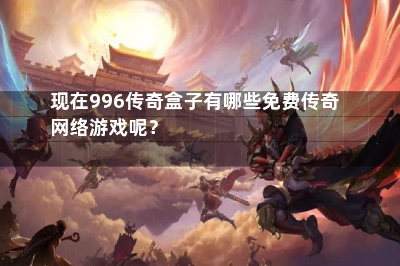 现在996传奇盒子有哪些免费传奇网络游戏呢？