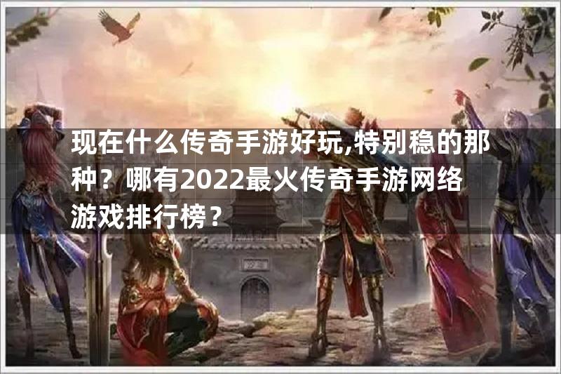 现在什么传奇手游好玩,特别稳的那种？哪有2022最火传奇手游网络游戏排行榜？