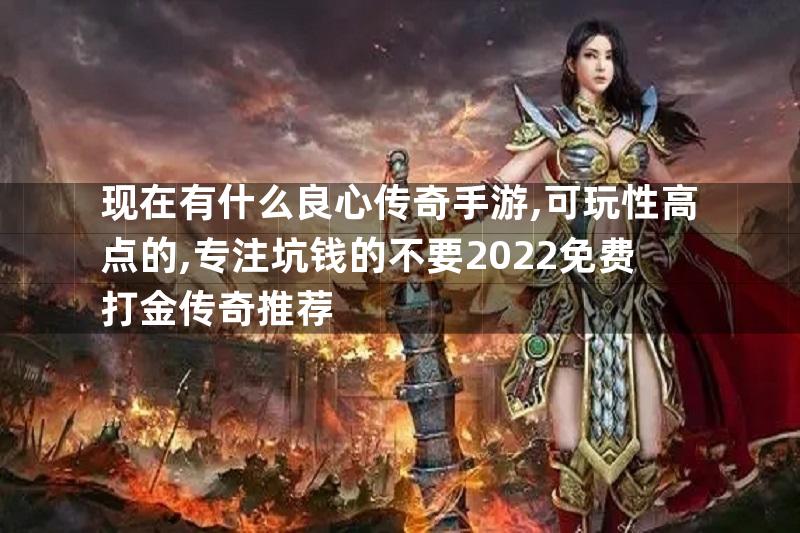 现在有什么良心传奇手游,可玩性高点的,专注坑钱的不要2022免费打金传奇推荐