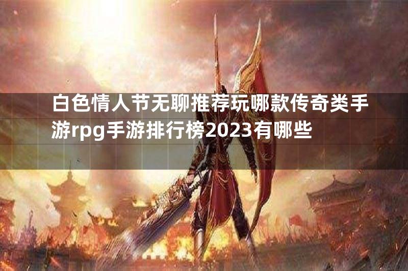 白色情人节无聊推荐玩哪款传奇类手游rpg手游排行榜2023有哪些