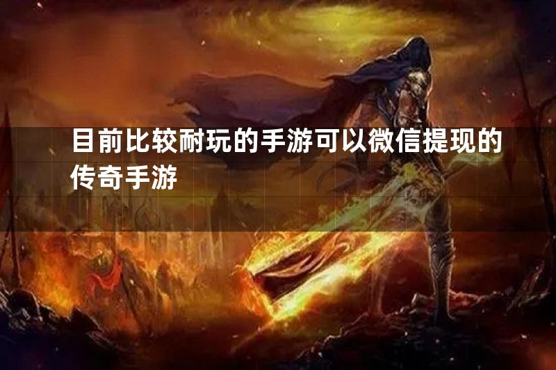 目前比较耐玩的手游可以微信提现的传奇手游