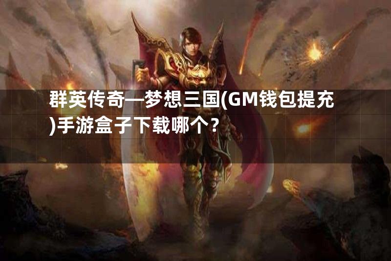 群英传奇—梦想三国(GM钱包提充)手游盒子下载哪个？