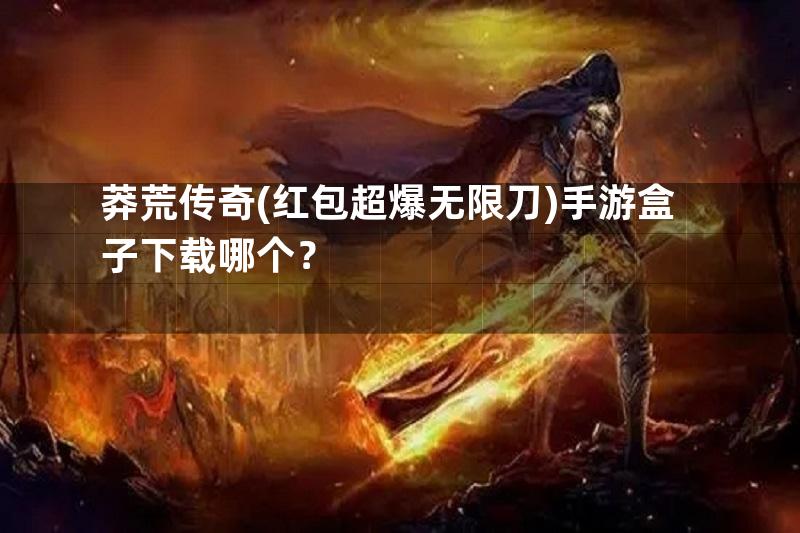 莽荒传奇(红包超爆无限刀)手游盒子下载哪个？