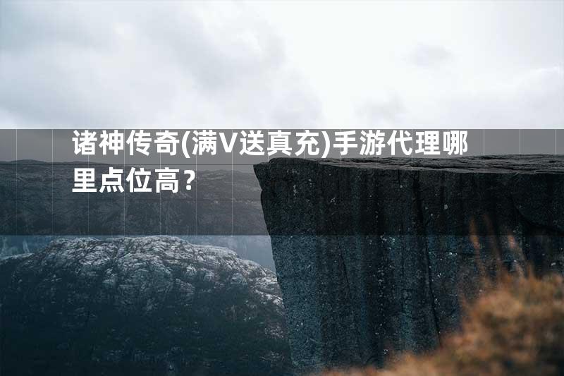 诸神传奇(满V送真充)手游代理哪里点位高？