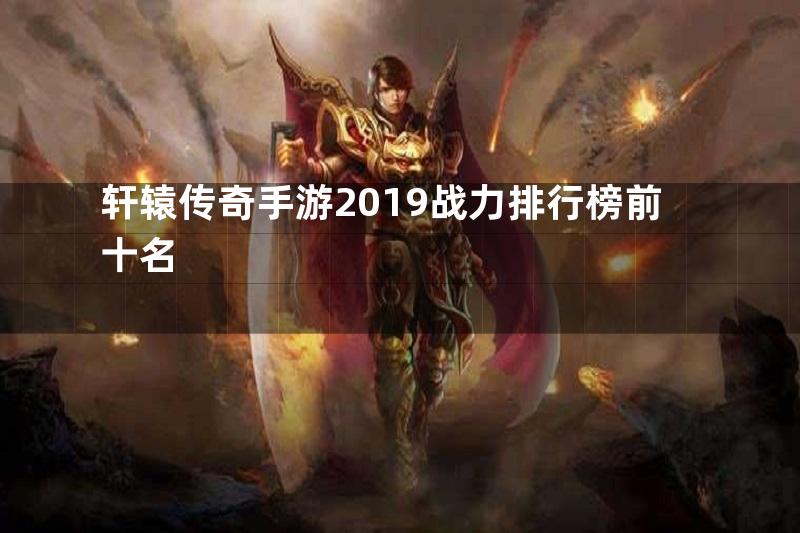 轩辕传奇手游2019战力排行榜前十名