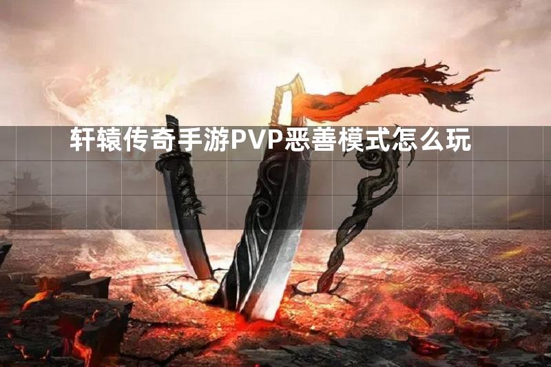 轩辕传奇手游PVP恶善模式怎么玩