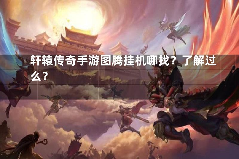 轩辕传奇手游图腾挂机哪找？了解过么？